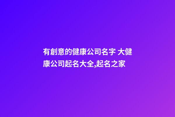 有創意的健康公司名字 大健康公司起名大全,起名之家-第1張-公司起名-玄機派